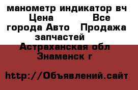 манометр индикатор вч › Цена ­ 1 000 - Все города Авто » Продажа запчастей   . Астраханская обл.,Знаменск г.